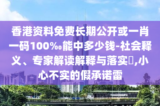 香港资料免费长期公开或一肖一码100‰能中多少钱-社会释义、专家解读解释与落实,小心不实的假承诺雷
