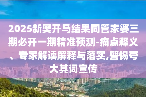 2025新奥开马结果同管家婆三期必开一期精准预测-痛点释义、专家解读解释与落实,警惕夸大其词宣传